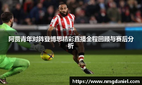 阿贾青年对阵登博思精彩直播全程回顾与赛后分析