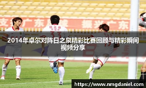 2014年卓尔对阵日之泉精彩比赛回顾与精彩瞬间视频分享